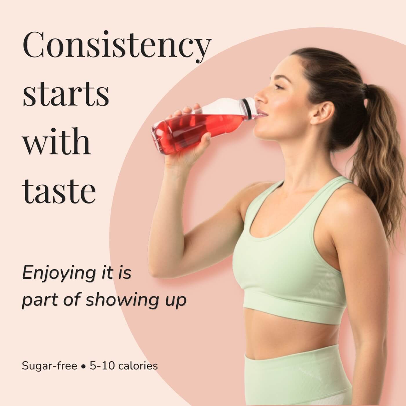 Woman in athletic wear drinking from a bottle with red liquid. Text states: ‘Consistency starts with taste’ and ‘Enjoying it is part of showing up.’ Sugar-free with 5–10 calories.