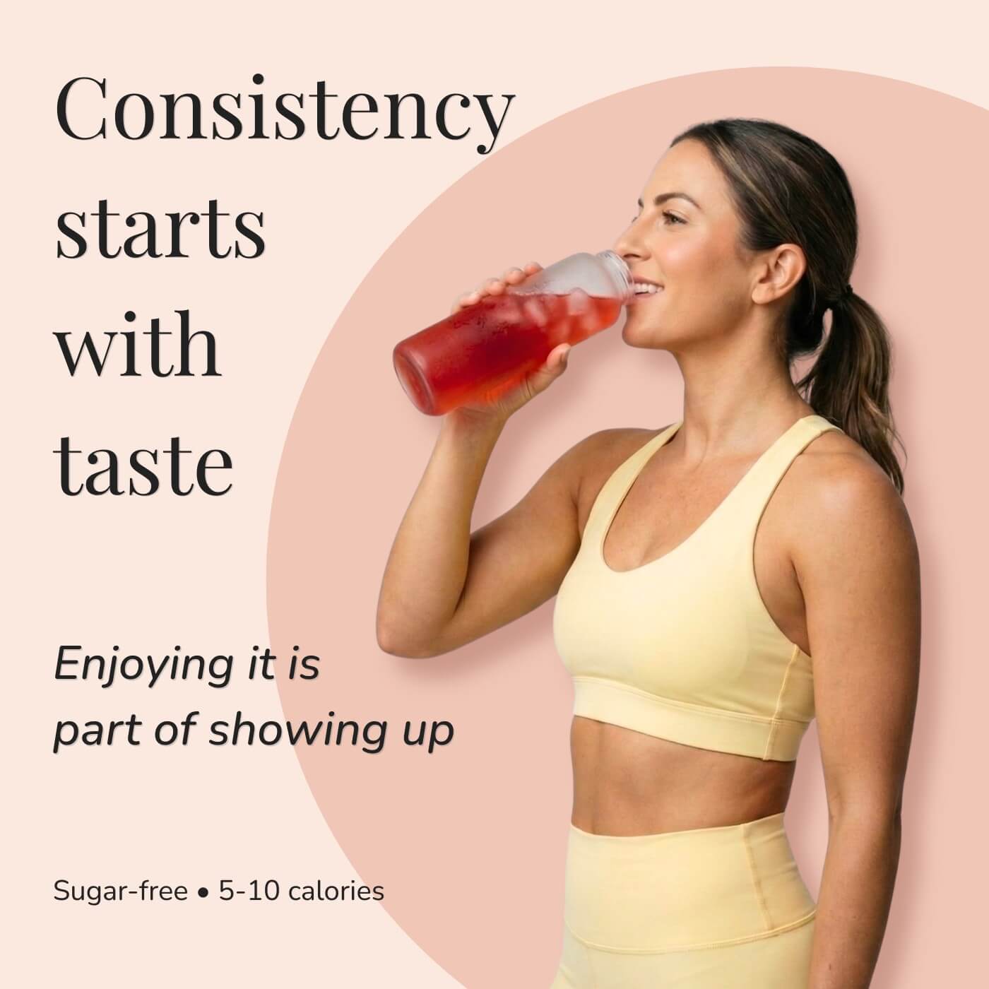 Woman in athletic wear drinking from a bottle with red liquid. Text states: ‘Consistency starts with taste’ and ‘Enjoying it is part of showing up.’ Sugar-free with 5–10 calories.